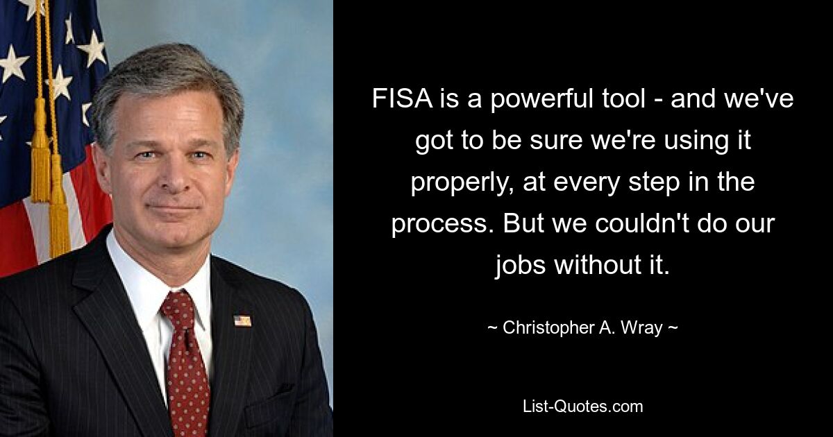 FISA is a powerful tool - and we've got to be sure we're using it properly, at every step in the process. But we couldn't do our jobs without it. — © Christopher A. Wray