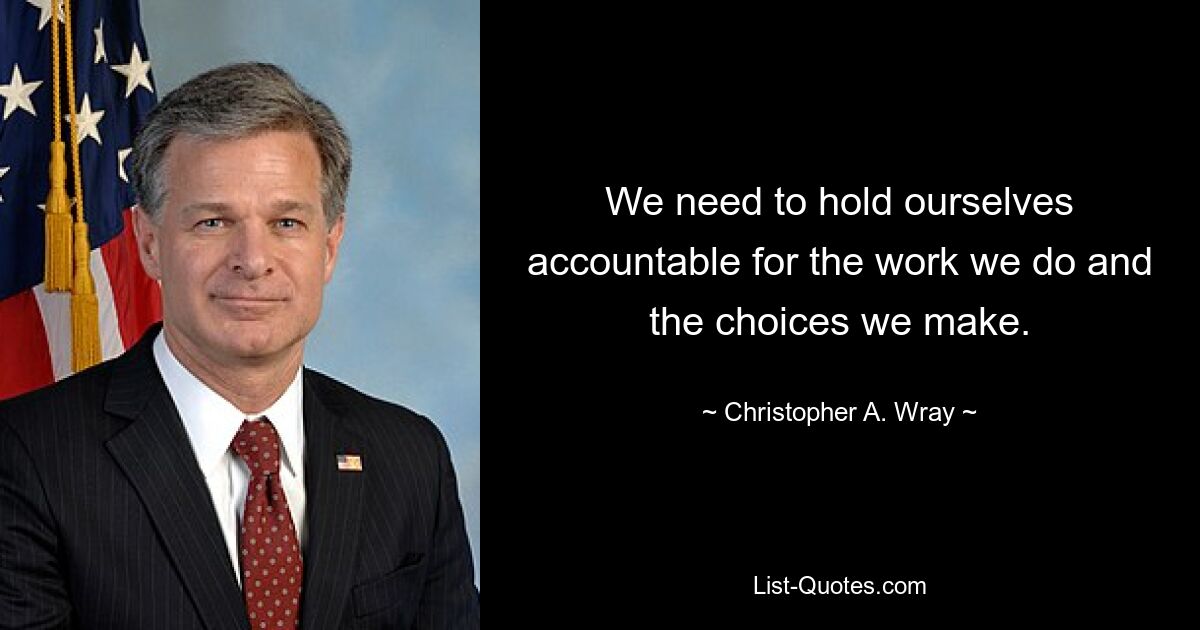 We need to hold ourselves accountable for the work we do and the choices we make. — © Christopher A. Wray