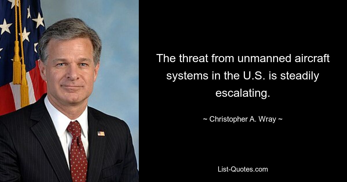 The threat from unmanned aircraft systems in the U.S. is steadily escalating. — © Christopher A. Wray