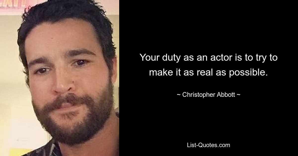 Your duty as an actor is to try to make it as real as possible. — © Christopher Abbott