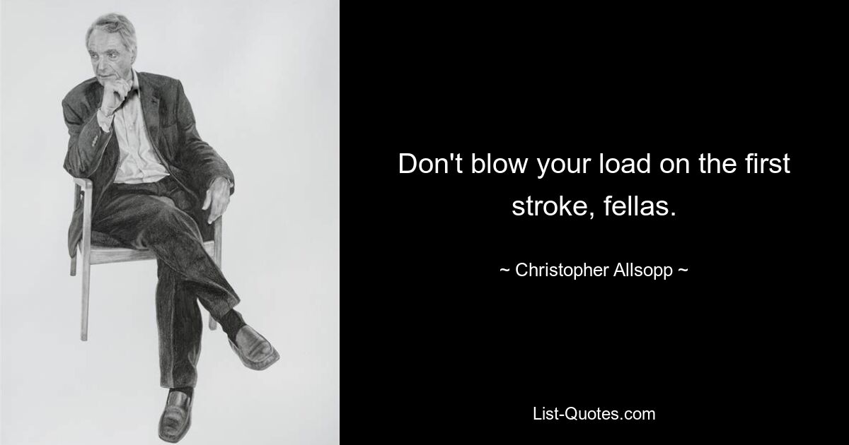 Don't blow your load on the first stroke, fellas. — © Christopher Allsopp