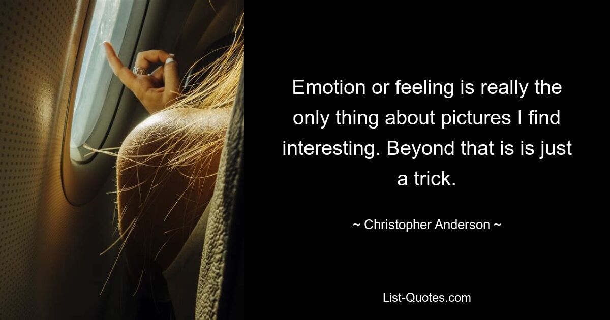 Emotion or feeling is really the only thing about pictures I find interesting. Beyond that is is just a trick. — © Christopher Anderson