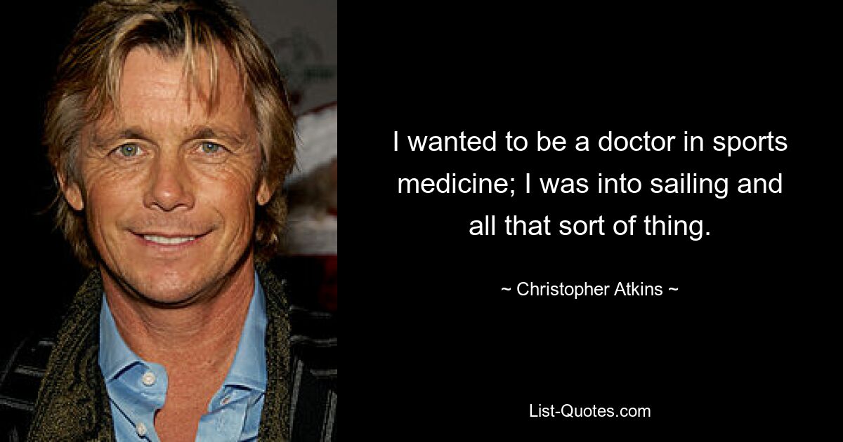 I wanted to be a doctor in sports medicine; I was into sailing and all that sort of thing. — © Christopher Atkins