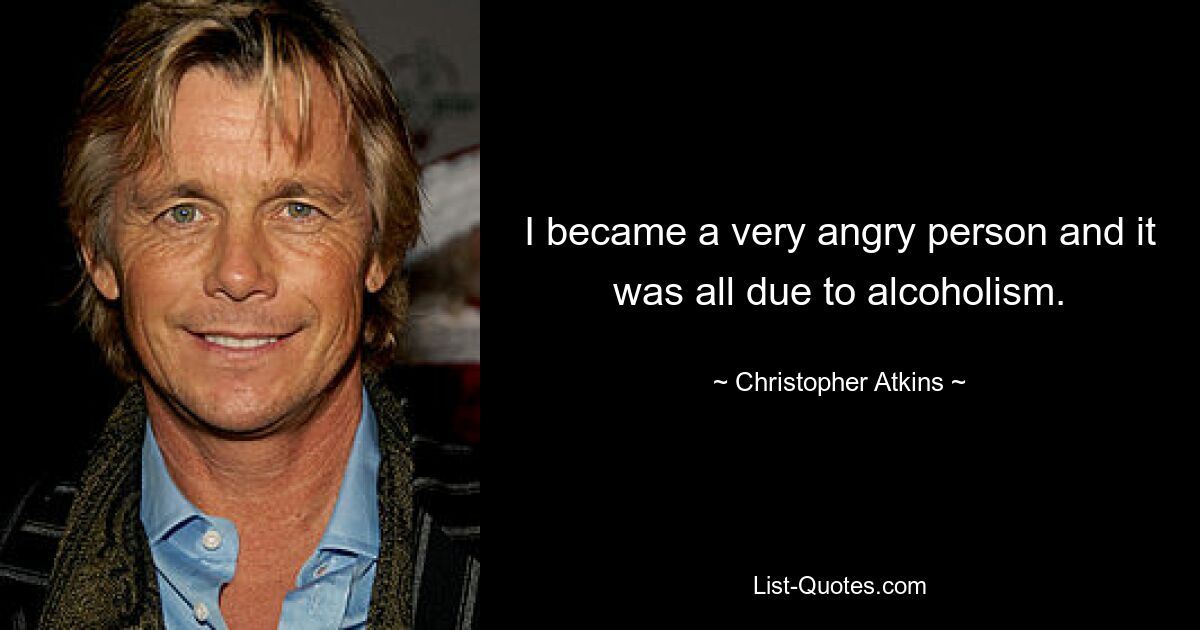 I became a very angry person and it was all due to alcoholism. — © Christopher Atkins