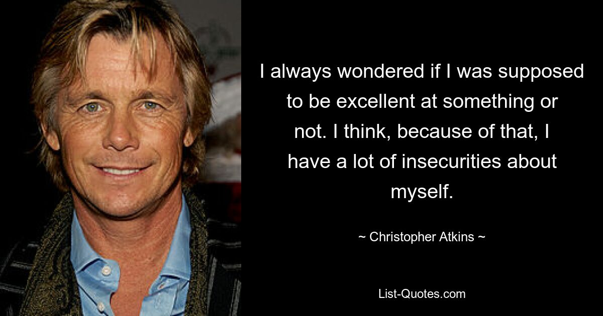 I always wondered if I was supposed to be excellent at something or not. I think, because of that, I have a lot of insecurities about myself. — © Christopher Atkins