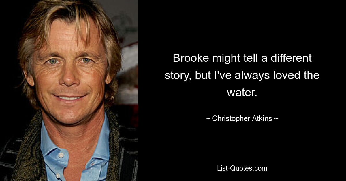 Brooke might tell a different story, but I've always loved the water. — © Christopher Atkins