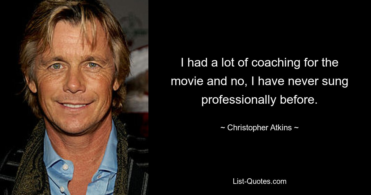 I had a lot of coaching for the movie and no, I have never sung professionally before. — © Christopher Atkins