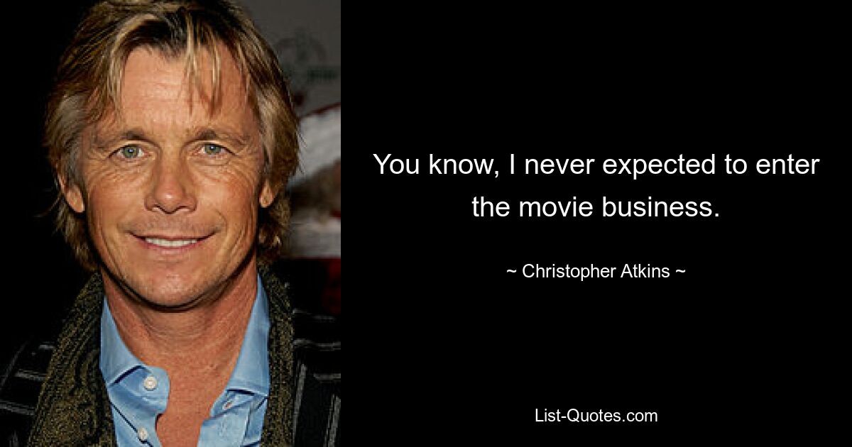 You know, I never expected to enter the movie business. — © Christopher Atkins