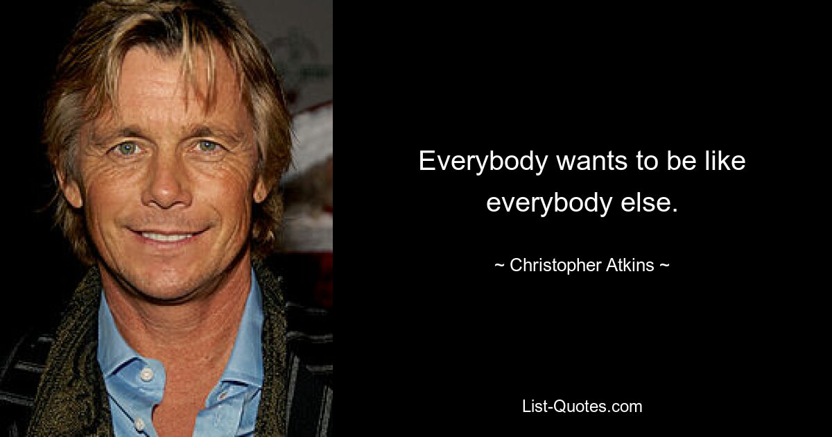 Everybody wants to be like everybody else. — © Christopher Atkins