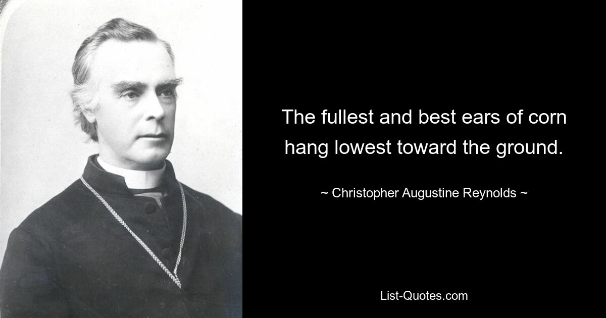 The fullest and best ears of corn hang lowest toward the ground. — © Christopher Augustine Reynolds