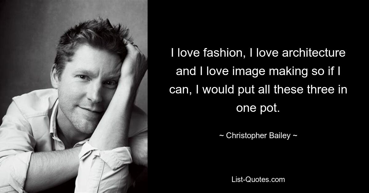 I love fashion, I love architecture and I love image making so if I can, I would put all these three in one pot. — © Christopher Bailey