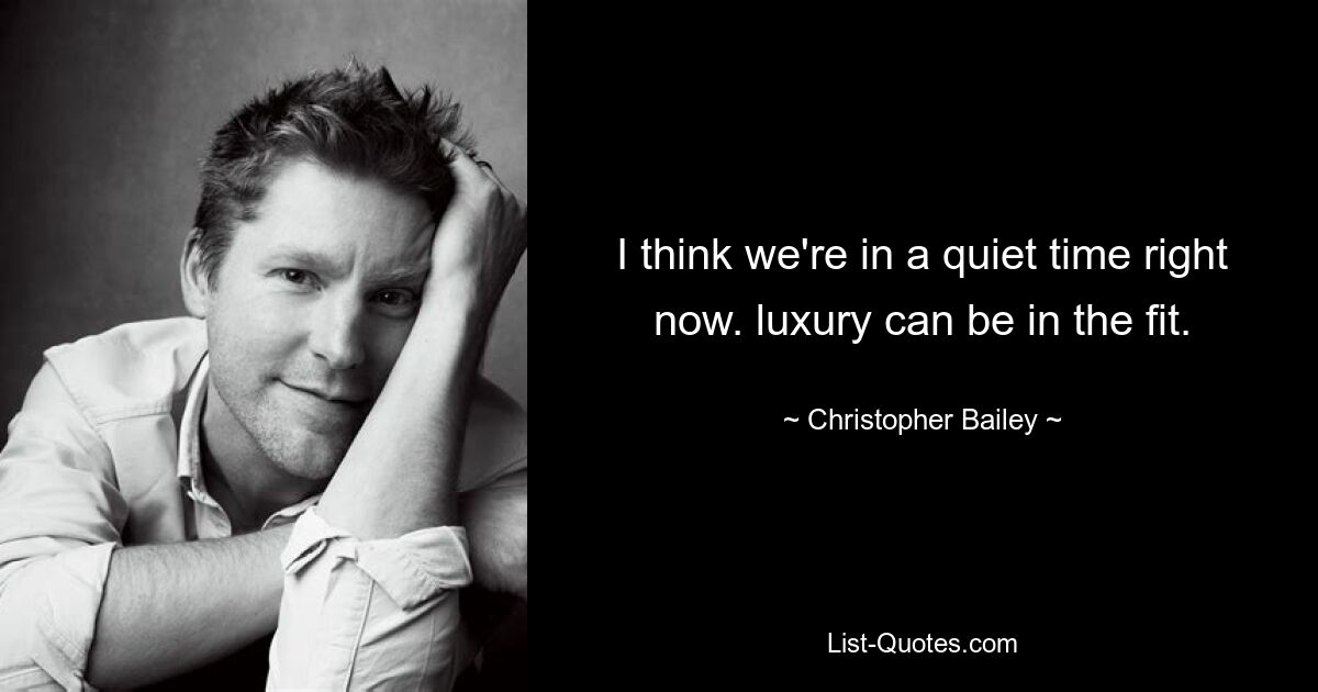 I think we're in a quiet time right now. luxury can be in the fit. — © Christopher Bailey