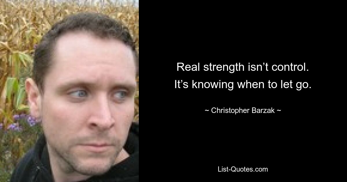 Real strength isn’t control. It’s knowing when to let go. — © Christopher Barzak