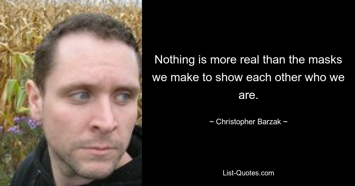 Nothing is more real than the masks we make to show each other who we are. — © Christopher Barzak