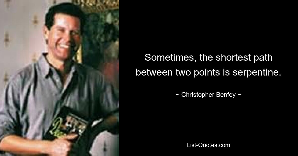 Sometimes, the shortest path between two points is serpentine. — © Christopher Benfey