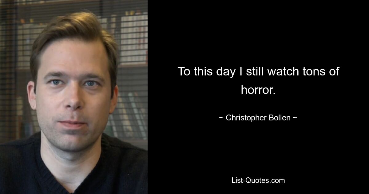 To this day I still watch tons of horror. — © Christopher Bollen