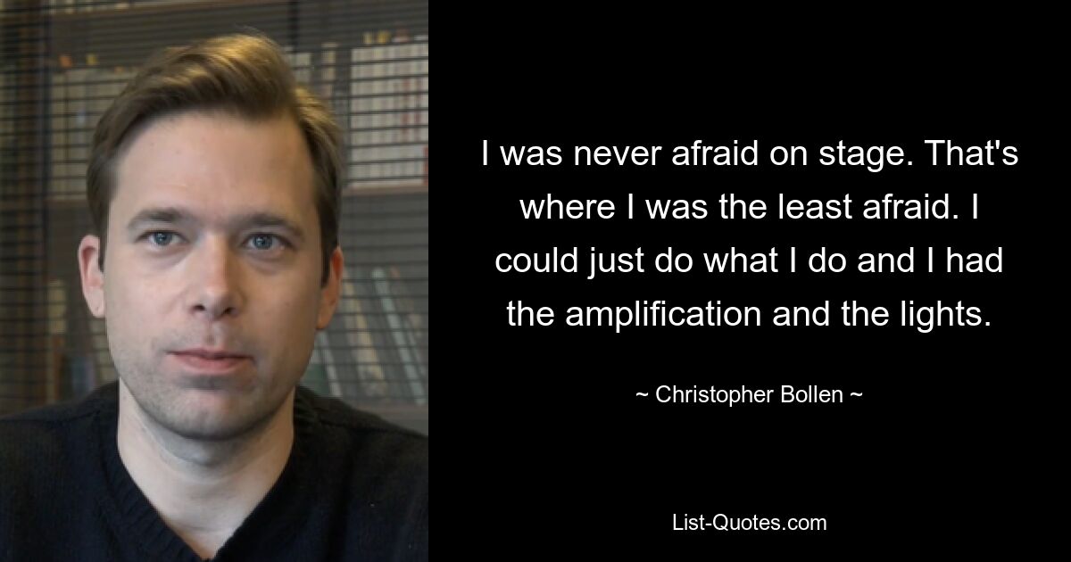 I was never afraid on stage. That's where I was the least afraid. I could just do what I do and I had the amplification and the lights. — © Christopher Bollen