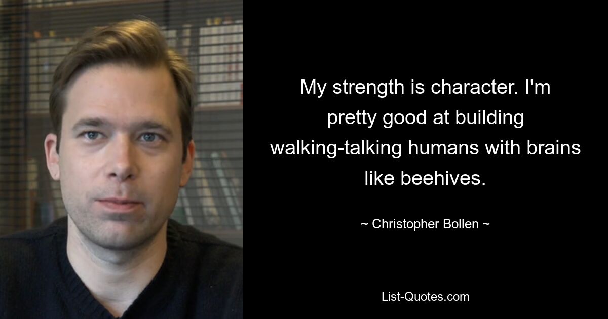 My strength is character. I'm pretty good at building walking-talking humans with brains like beehives. — © Christopher Bollen