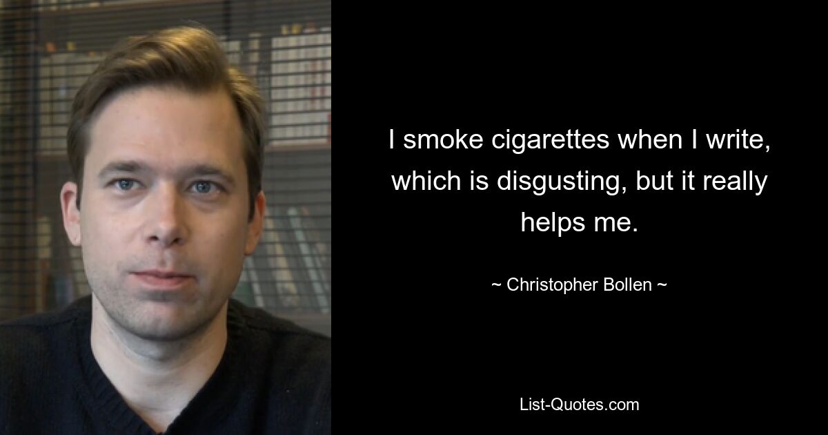 I smoke cigarettes when I write, which is disgusting, but it really helps me. — © Christopher Bollen