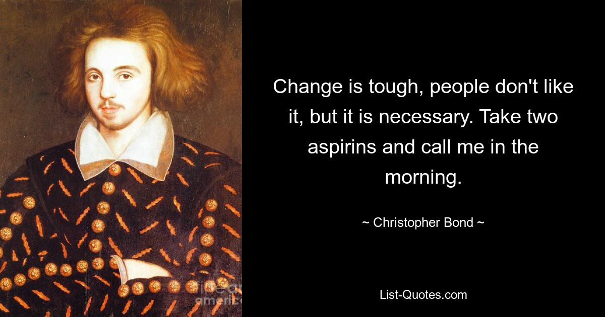 Change is tough, people don't like it, but it is necessary. Take two aspirins and call me in the morning. — © Christopher Bond