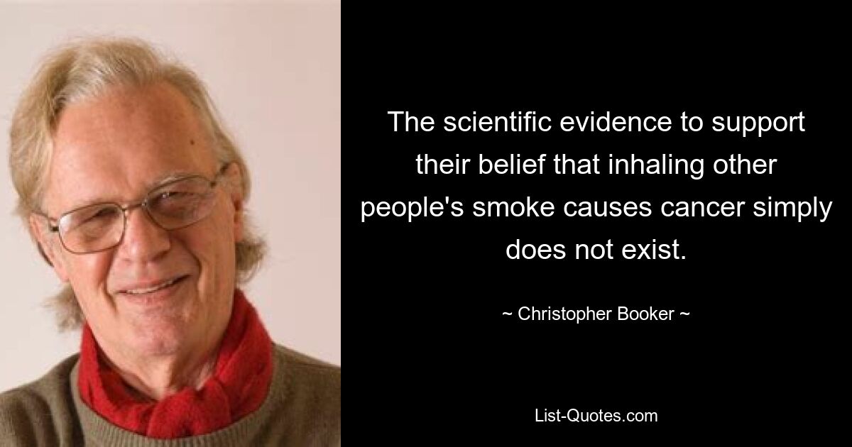 The scientific evidence to support their belief that inhaling other people's smoke causes cancer simply does not exist. — © Christopher Booker