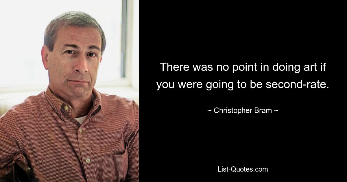 There was no point in doing art if you were going to be second-rate. — © Christopher Bram