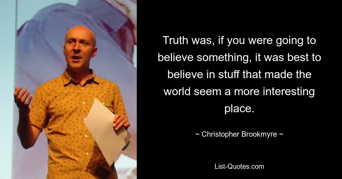 Truth was, if you were going to believe something, it was best to believe in stuff that made the world seem a more interesting place. — © Christopher Brookmyre