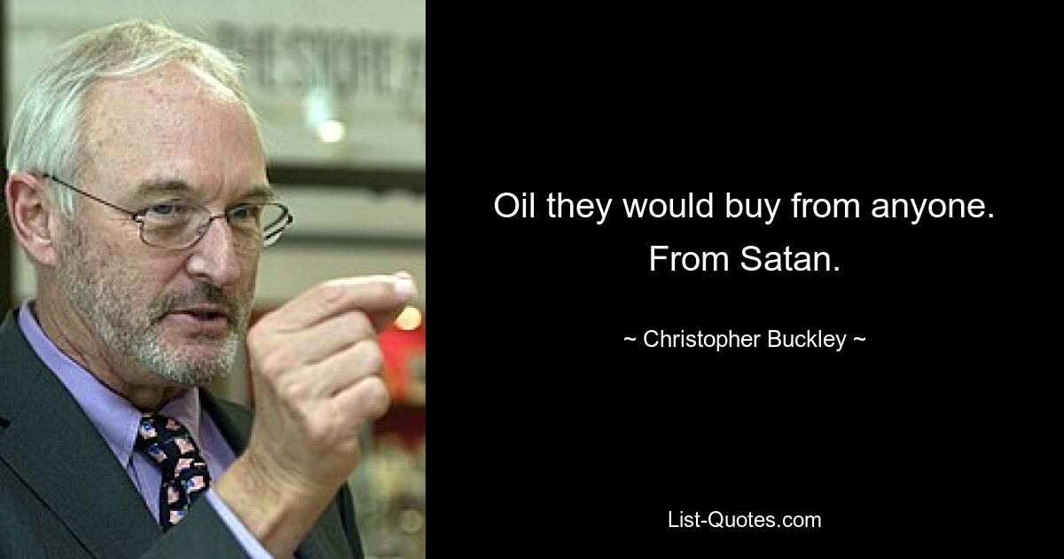 Oil they would buy from anyone. From Satan. — © Christopher Buckley