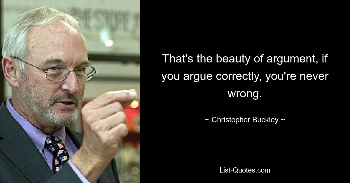 That's the beauty of argument, if you argue correctly, you're never wrong. — © Christopher Buckley