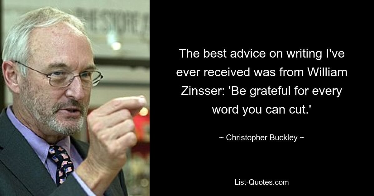 The best advice on writing I've ever received was from William Zinsser: 'Be grateful for every word you can cut.' — © Christopher Buckley