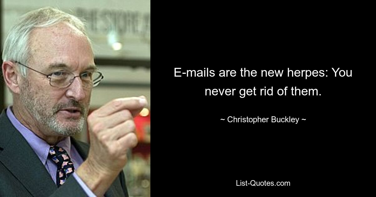 E-mails are the new herpes: You never get rid of them. — © Christopher Buckley