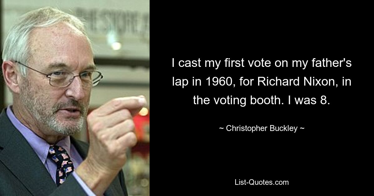 I cast my first vote on my father's lap in 1960, for Richard Nixon, in the voting booth. I was 8. — © Christopher Buckley