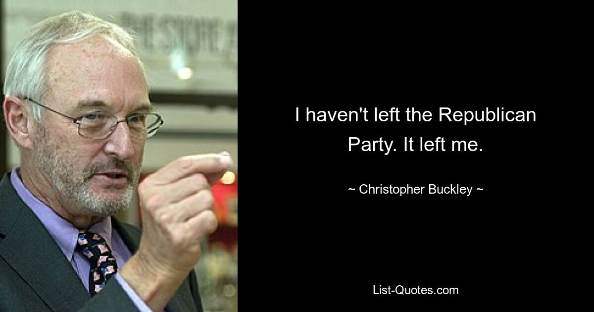 I haven't left the Republican Party. It left me. — © Christopher Buckley