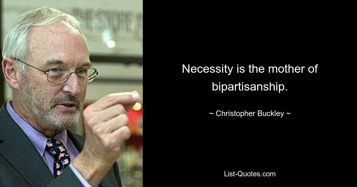 Necessity is the mother of bipartisanship. — © Christopher Buckley