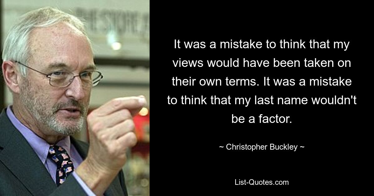 It was a mistake to think that my views would have been taken on their own terms. It was a mistake to think that my last name wouldn't be a factor. — © Christopher Buckley