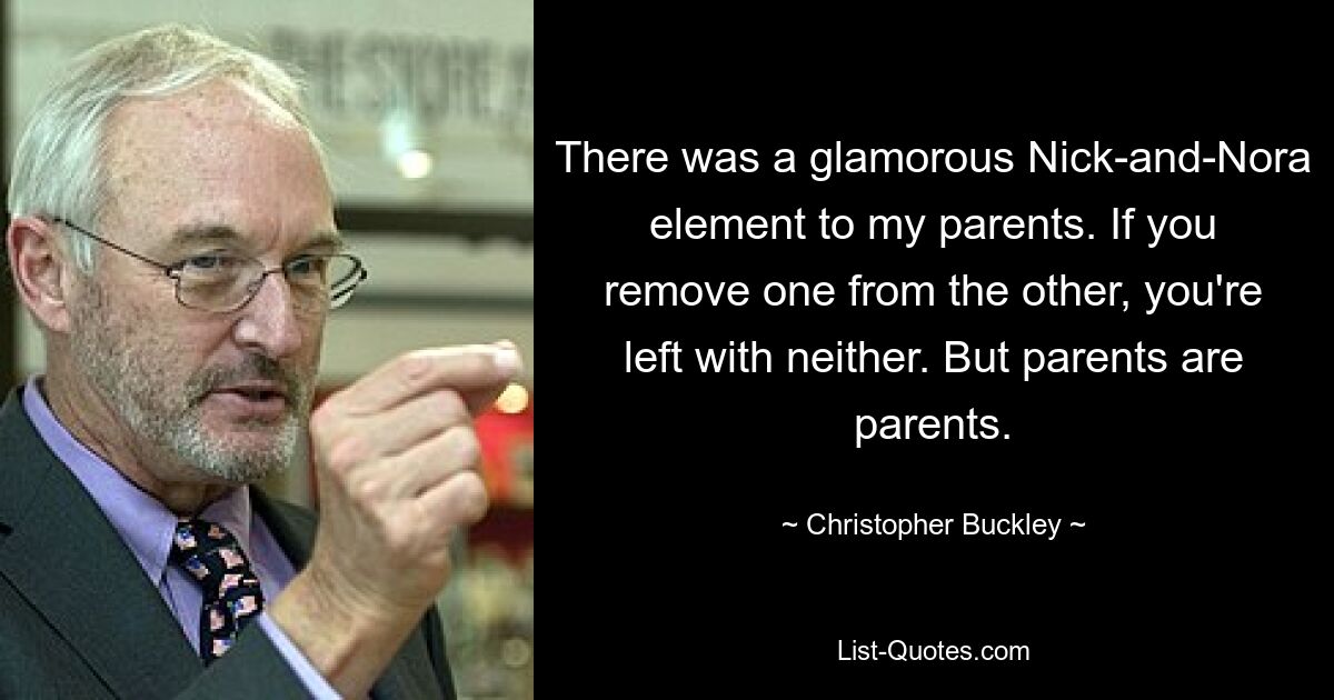 There was a glamorous Nick-and-Nora element to my parents. If you remove one from the other, you're left with neither. But parents are parents. — © Christopher Buckley