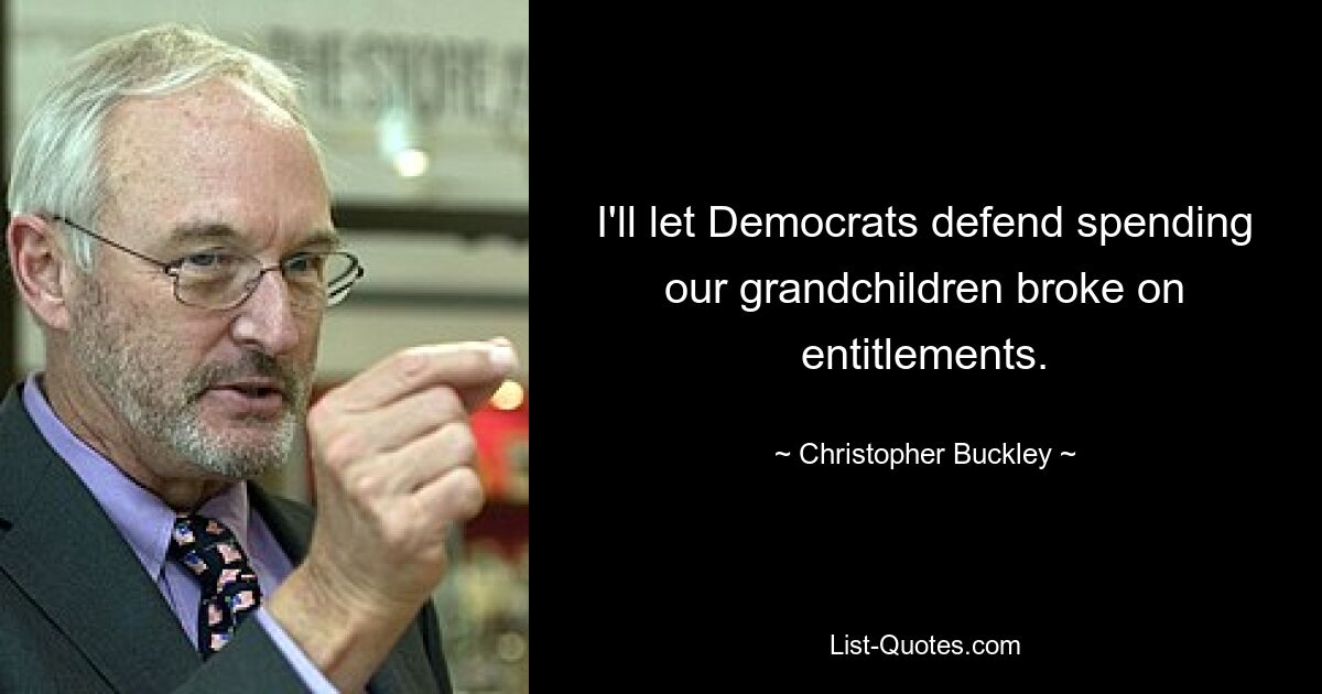 I'll let Democrats defend spending our grandchildren broke on entitlements. — © Christopher Buckley