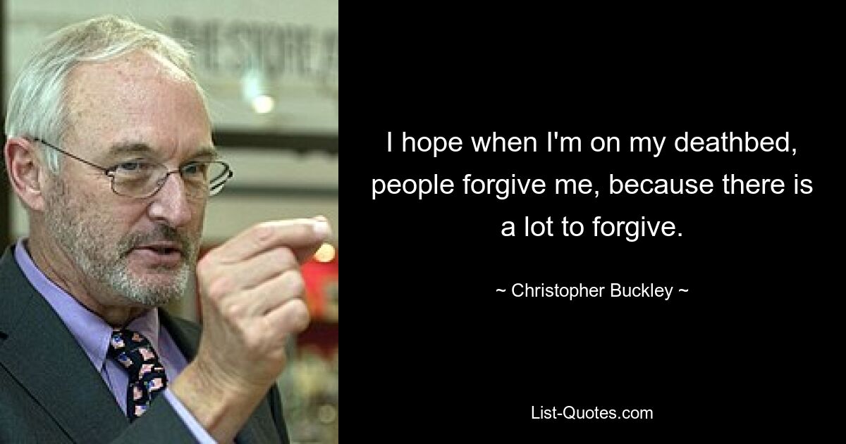 I hope when I'm on my deathbed, people forgive me, because there is a lot to forgive. — © Christopher Buckley