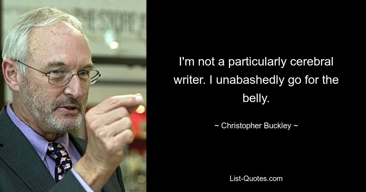 I'm not a particularly cerebral writer. I unabashedly go for the belly. — © Christopher Buckley