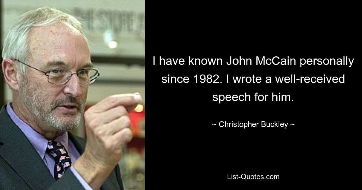 I have known John McCain personally since 1982. I wrote a well-received speech for him. — © Christopher Buckley