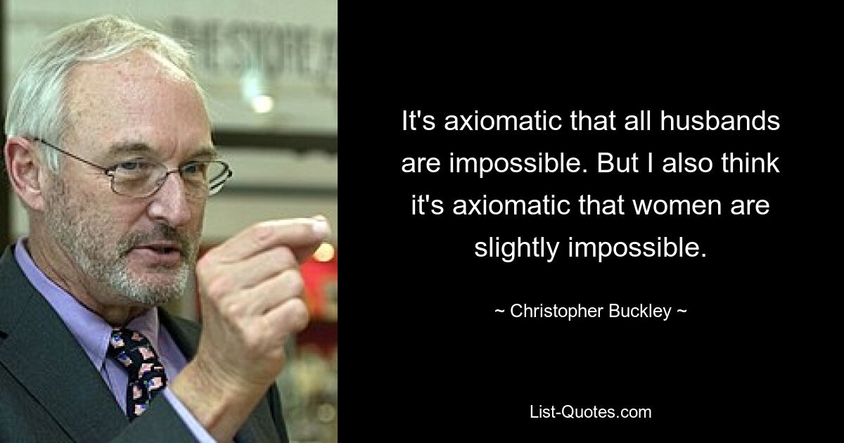 It's axiomatic that all husbands are impossible. But I also think it's axiomatic that women are slightly impossible. — © Christopher Buckley