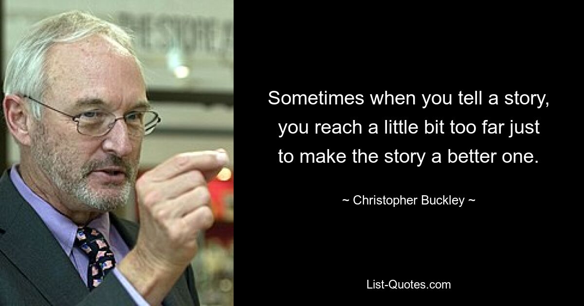 Sometimes when you tell a story, you reach a little bit too far just to make the story a better one. — © Christopher Buckley