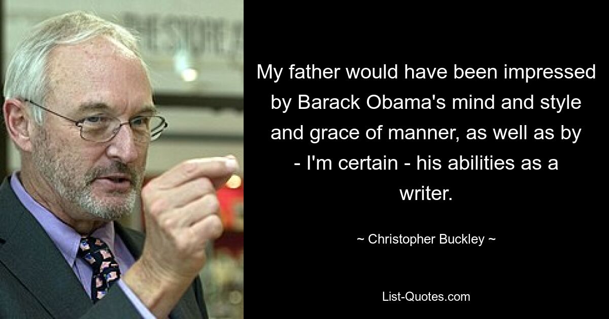 My father would have been impressed by Barack Obama's mind and style and grace of manner, as well as by - I'm certain - his abilities as a writer. — © Christopher Buckley