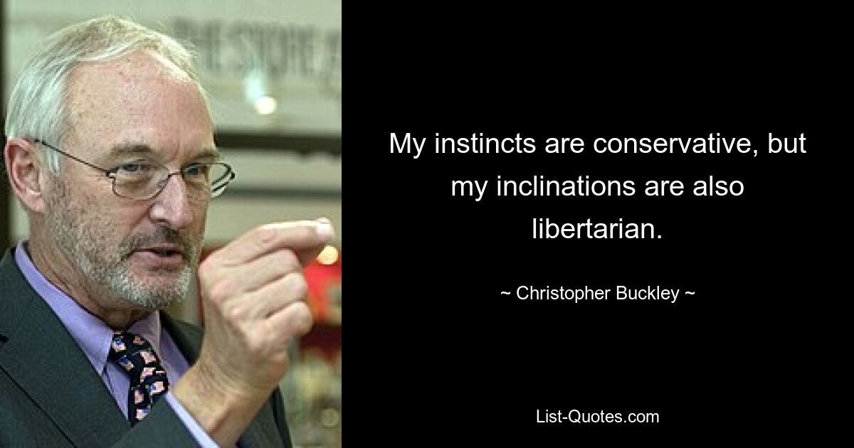 My instincts are conservative, but my inclinations are also libertarian. — © Christopher Buckley