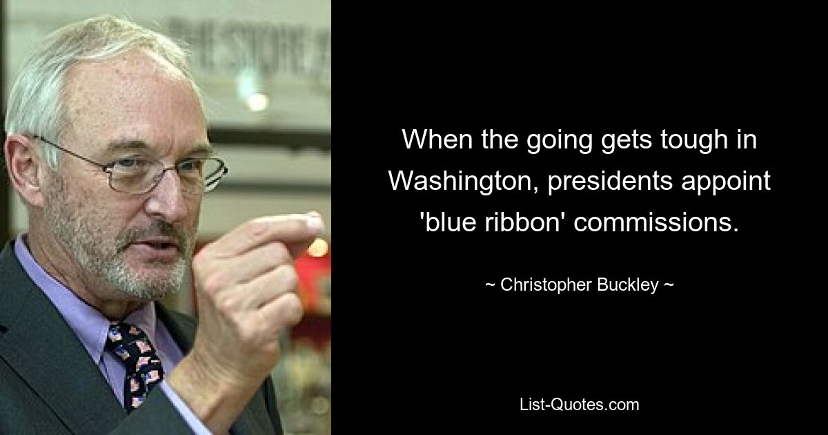 When the going gets tough in Washington, presidents appoint 'blue ribbon' commissions. — © Christopher Buckley