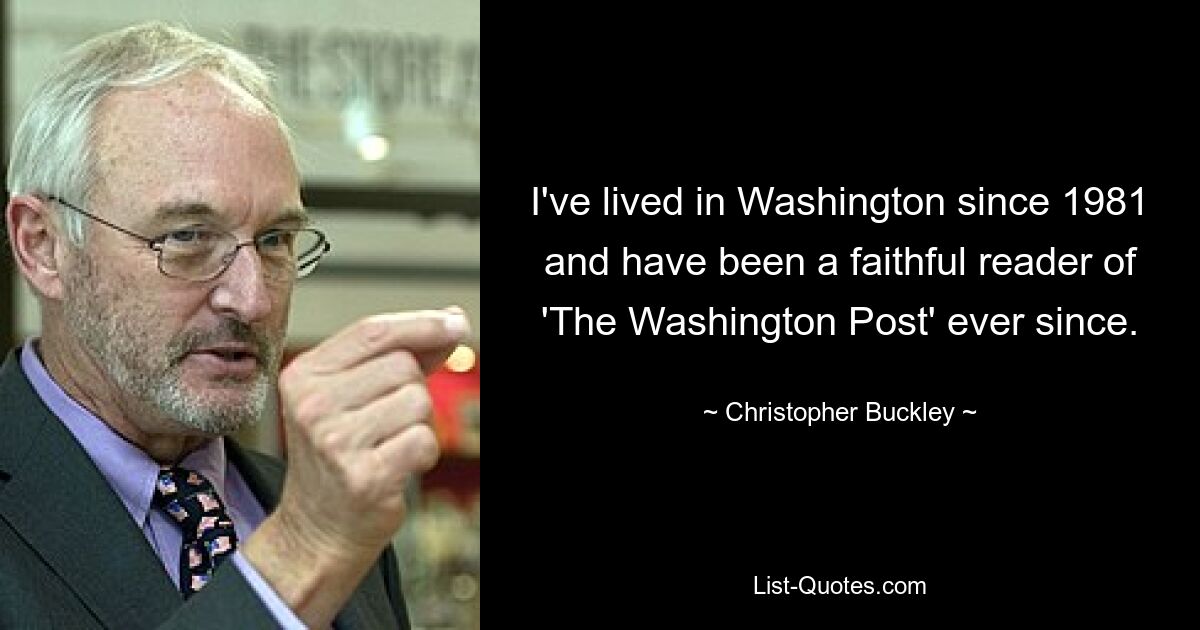 I've lived in Washington since 1981 and have been a faithful reader of 'The Washington Post' ever since. — © Christopher Buckley