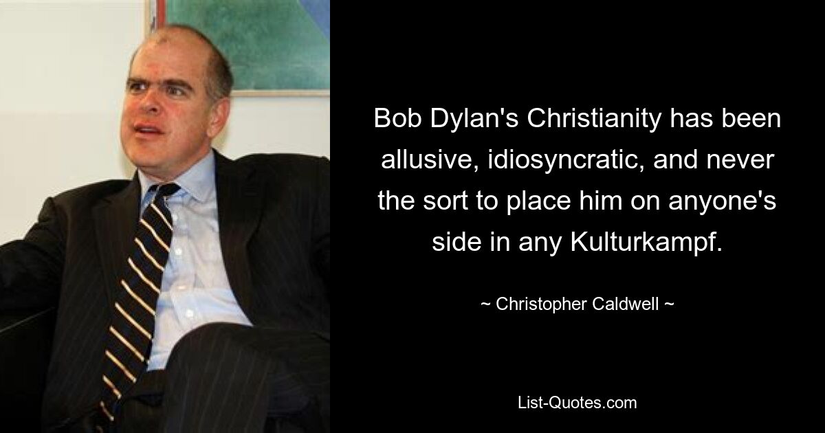 Bob Dylan's Christianity has been allusive, idiosyncratic, and never the sort to place him on anyone's side in any Kulturkampf. — © Christopher Caldwell