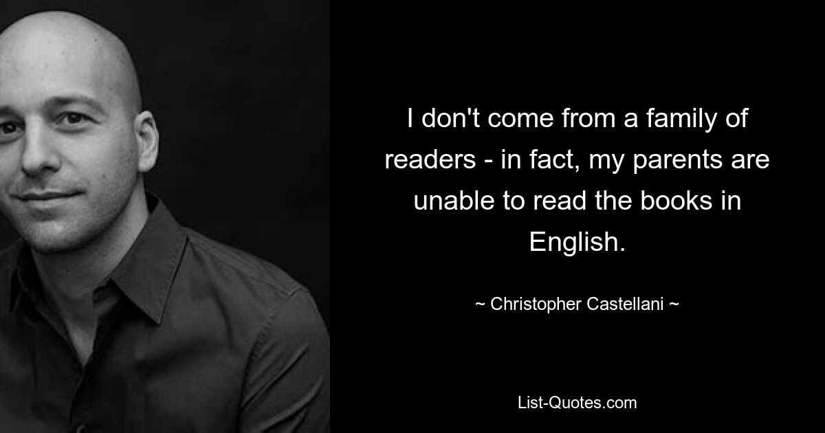 I don't come from a family of readers - in fact, my parents are unable to read the books in English. — © Christopher Castellani