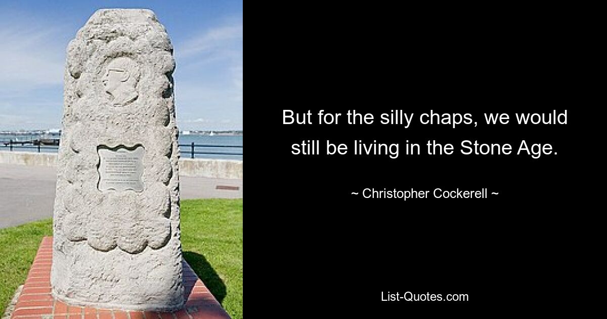 But for the silly chaps, we would still be living in the Stone Age. — © Christopher Cockerell