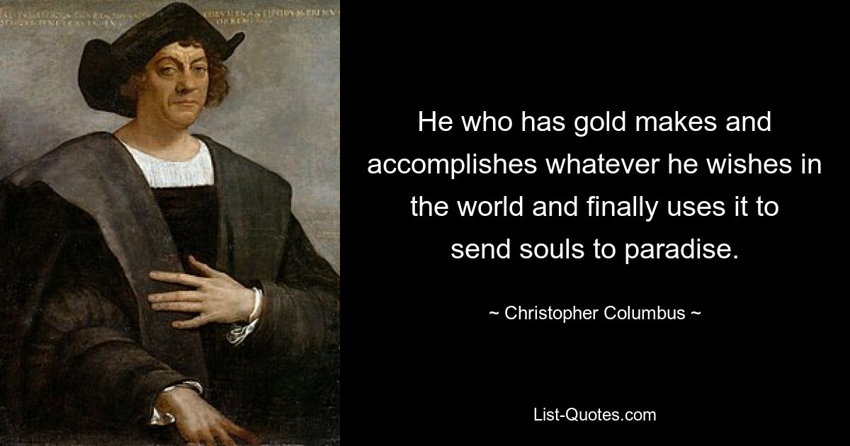 He who has gold makes and accomplishes whatever he wishes in the world and finally uses it to send souls to paradise. — © Christopher Columbus